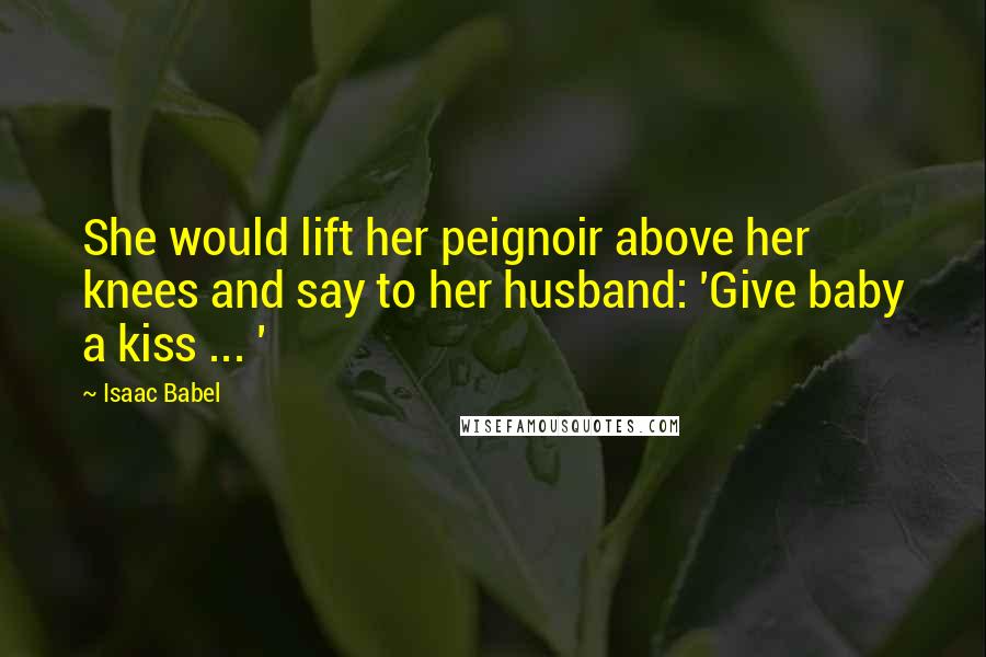 Isaac Babel Quotes: She would lift her peignoir above her knees and say to her husband: 'Give baby a kiss ... '