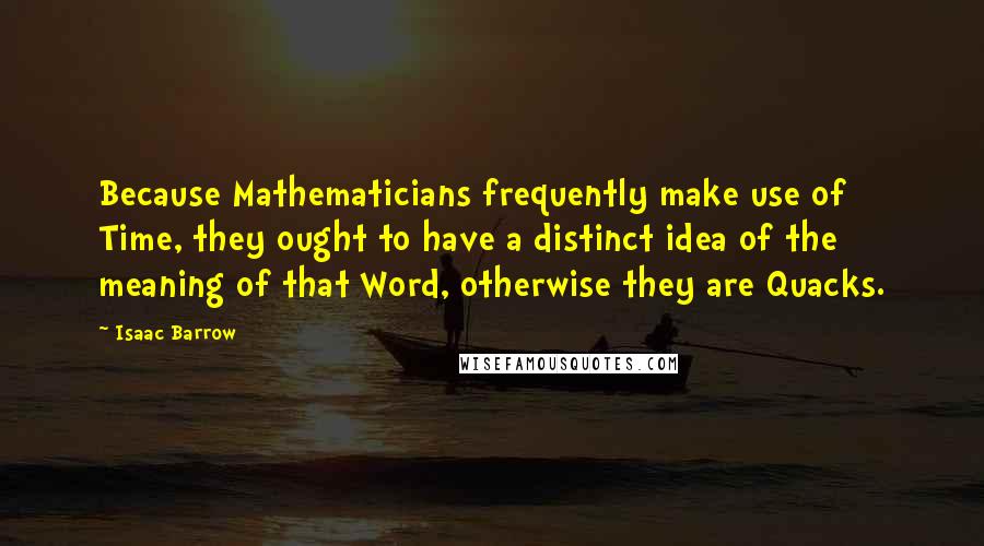 Isaac Barrow Quotes: Because Mathematicians frequently make use of Time, they ought to have a distinct idea of the meaning of that Word, otherwise they are Quacks.