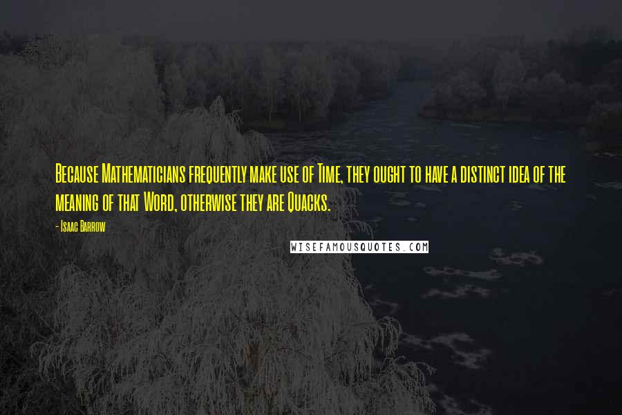 Isaac Barrow Quotes: Because Mathematicians frequently make use of Time, they ought to have a distinct idea of the meaning of that Word, otherwise they are Quacks.