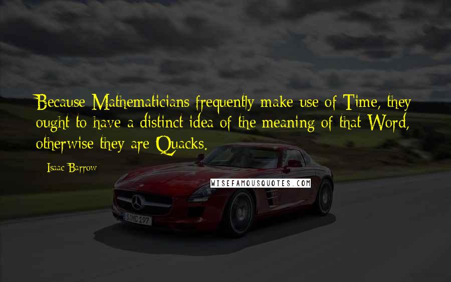 Isaac Barrow Quotes: Because Mathematicians frequently make use of Time, they ought to have a distinct idea of the meaning of that Word, otherwise they are Quacks.