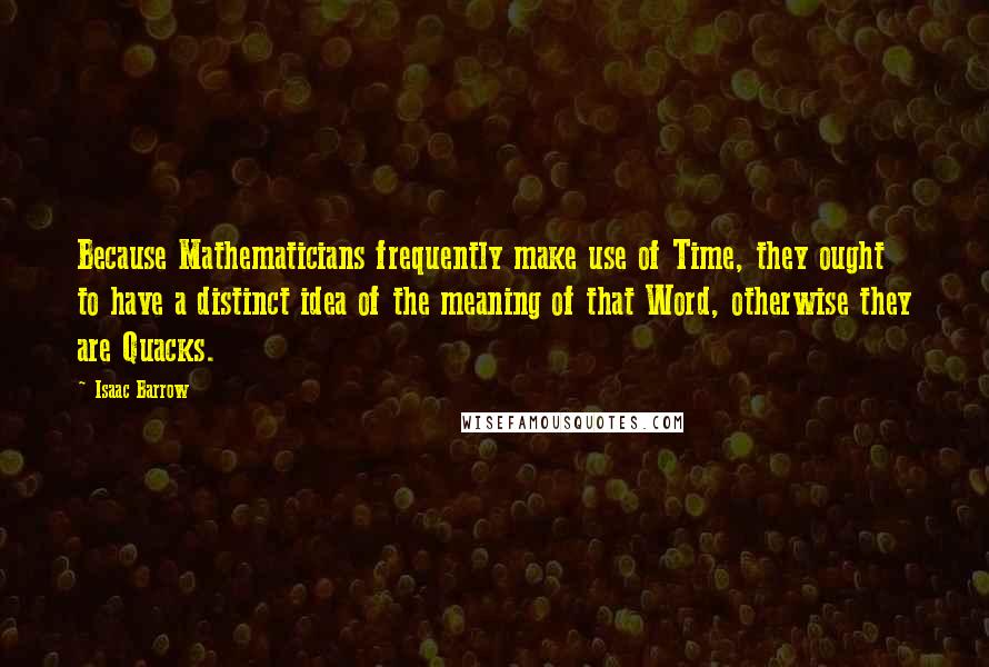 Isaac Barrow Quotes: Because Mathematicians frequently make use of Time, they ought to have a distinct idea of the meaning of that Word, otherwise they are Quacks.