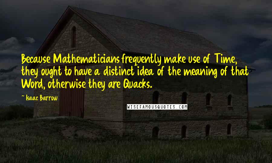 Isaac Barrow Quotes: Because Mathematicians frequently make use of Time, they ought to have a distinct idea of the meaning of that Word, otherwise they are Quacks.