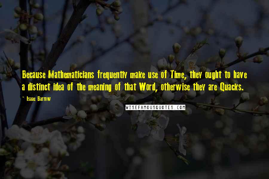 Isaac Barrow Quotes: Because Mathematicians frequently make use of Time, they ought to have a distinct idea of the meaning of that Word, otherwise they are Quacks.