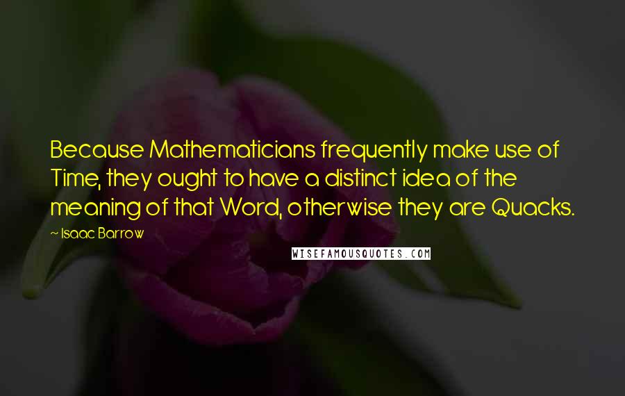 Isaac Barrow Quotes: Because Mathematicians frequently make use of Time, they ought to have a distinct idea of the meaning of that Word, otherwise they are Quacks.