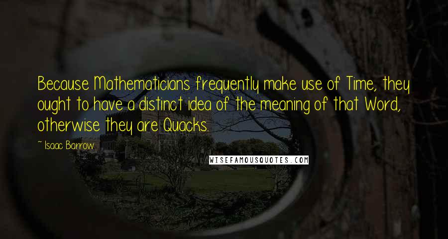 Isaac Barrow Quotes: Because Mathematicians frequently make use of Time, they ought to have a distinct idea of the meaning of that Word, otherwise they are Quacks.