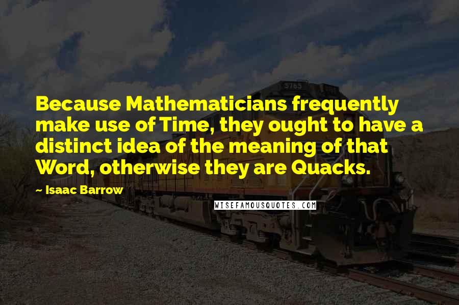 Isaac Barrow Quotes: Because Mathematicians frequently make use of Time, they ought to have a distinct idea of the meaning of that Word, otherwise they are Quacks.