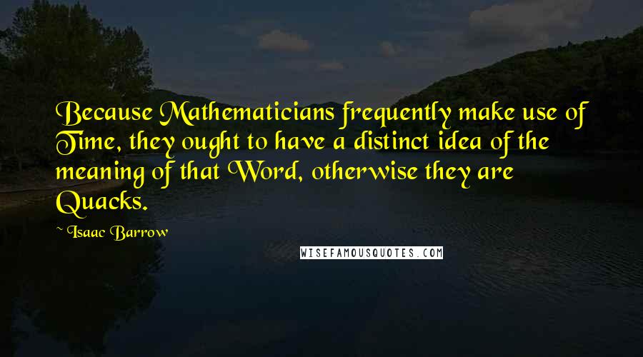 Isaac Barrow Quotes: Because Mathematicians frequently make use of Time, they ought to have a distinct idea of the meaning of that Word, otherwise they are Quacks.