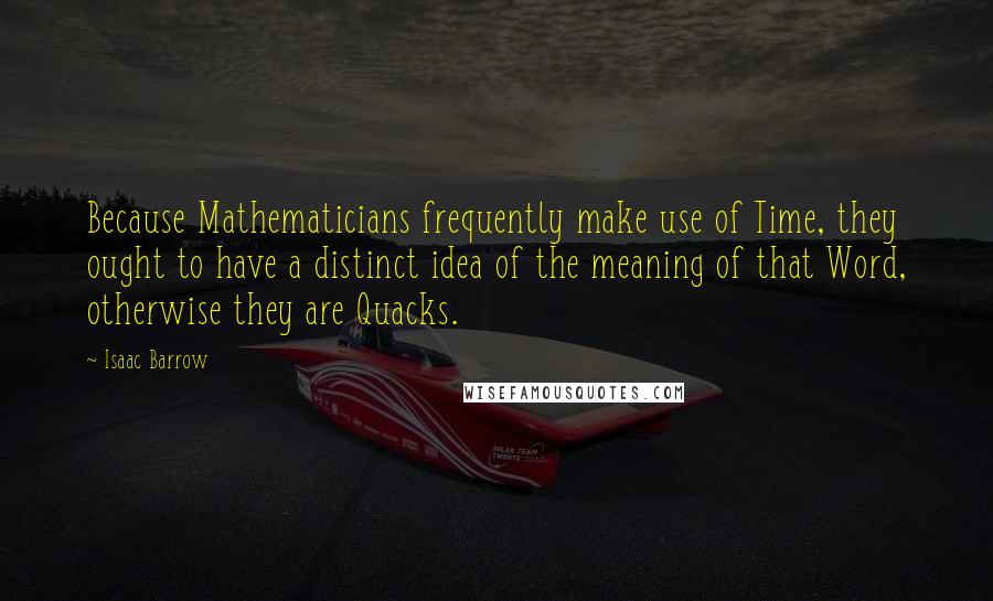 Isaac Barrow Quotes: Because Mathematicians frequently make use of Time, they ought to have a distinct idea of the meaning of that Word, otherwise they are Quacks.