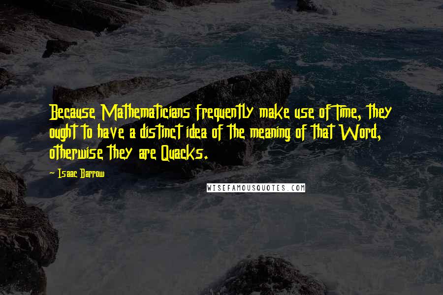 Isaac Barrow Quotes: Because Mathematicians frequently make use of Time, they ought to have a distinct idea of the meaning of that Word, otherwise they are Quacks.