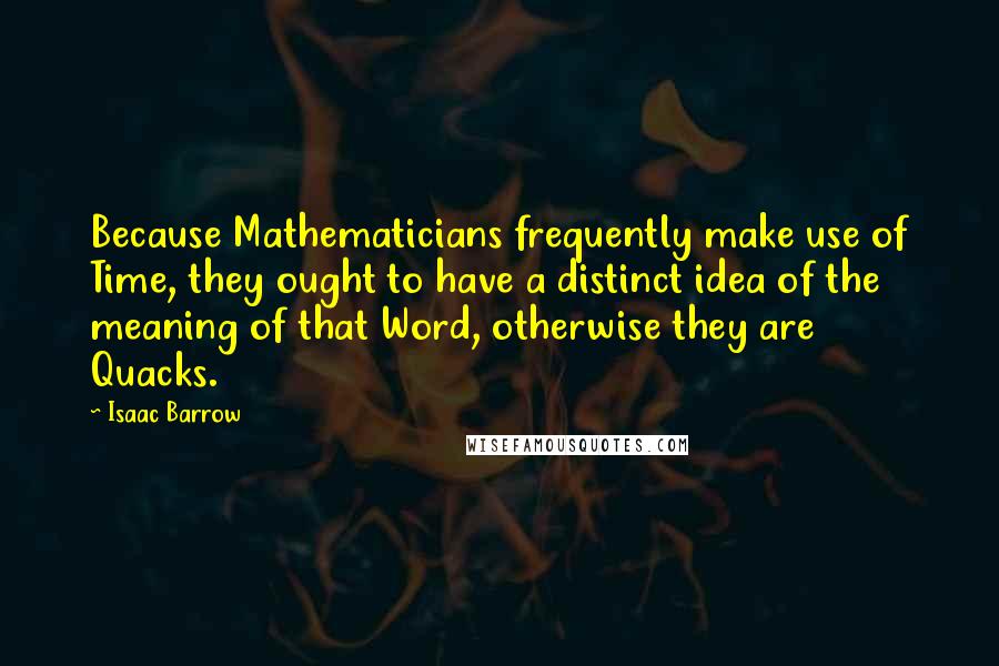 Isaac Barrow Quotes: Because Mathematicians frequently make use of Time, they ought to have a distinct idea of the meaning of that Word, otherwise they are Quacks.