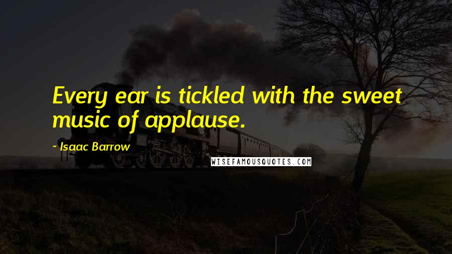 Isaac Barrow Quotes: Every ear is tickled with the sweet music of applause.