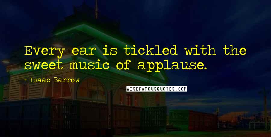 Isaac Barrow Quotes: Every ear is tickled with the sweet music of applause.