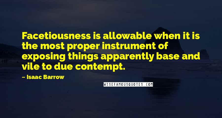 Isaac Barrow Quotes: Facetiousness is allowable when it is the most proper instrument of exposing things apparently base and vile to due contempt.