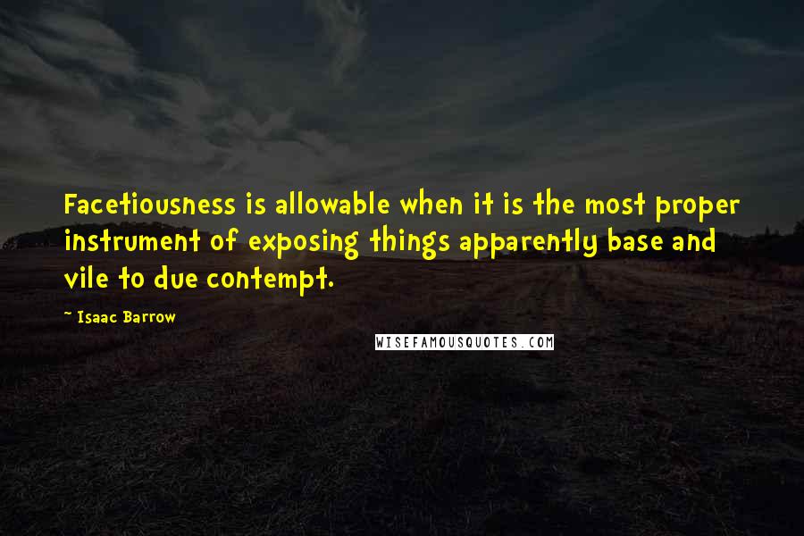 Isaac Barrow Quotes: Facetiousness is allowable when it is the most proper instrument of exposing things apparently base and vile to due contempt.