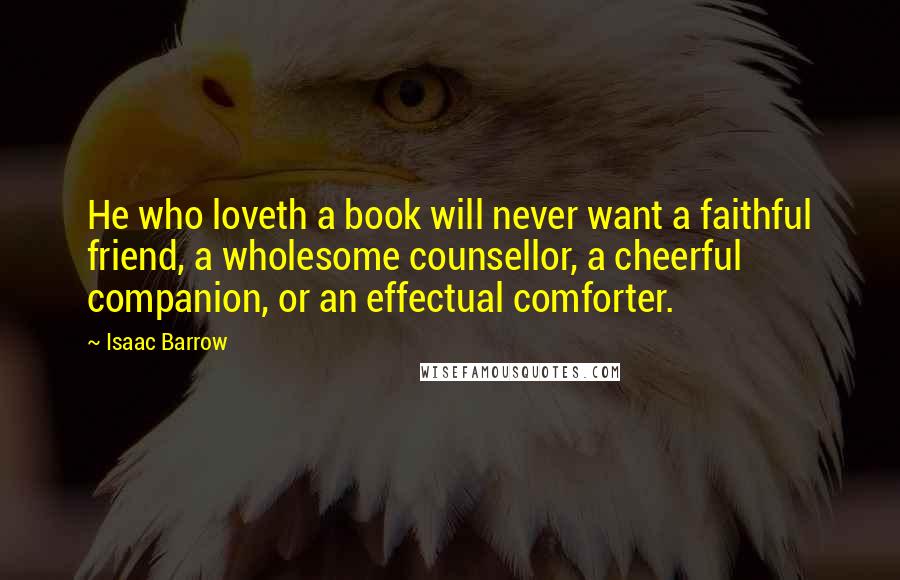 Isaac Barrow Quotes: He who loveth a book will never want a faithful friend, a wholesome counsellor, a cheerful companion, or an effectual comforter.