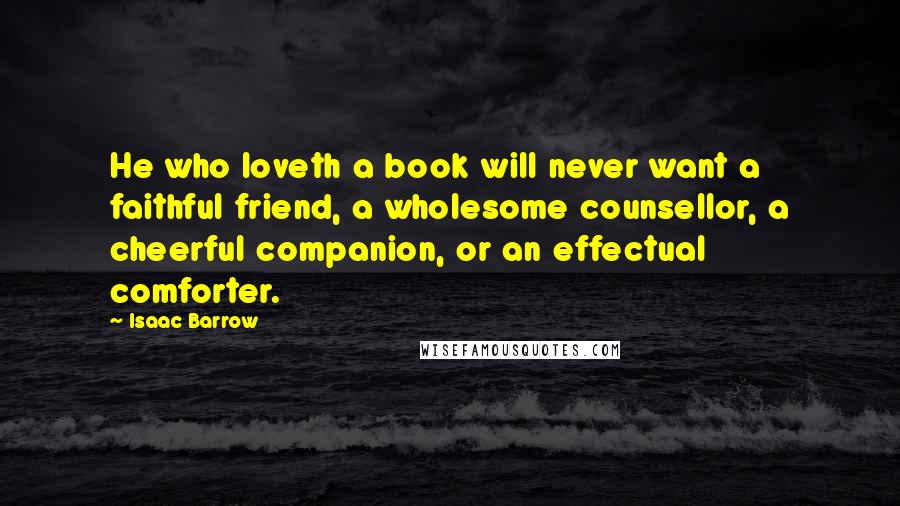 Isaac Barrow Quotes: He who loveth a book will never want a faithful friend, a wholesome counsellor, a cheerful companion, or an effectual comforter.