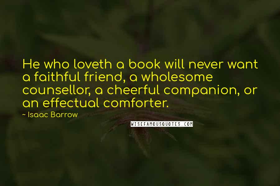 Isaac Barrow Quotes: He who loveth a book will never want a faithful friend, a wholesome counsellor, a cheerful companion, or an effectual comforter.