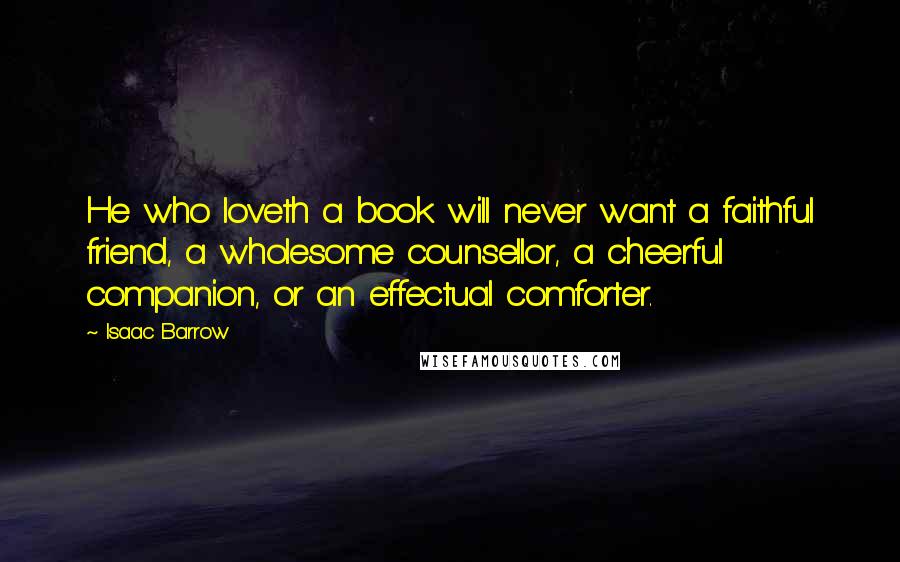Isaac Barrow Quotes: He who loveth a book will never want a faithful friend, a wholesome counsellor, a cheerful companion, or an effectual comforter.