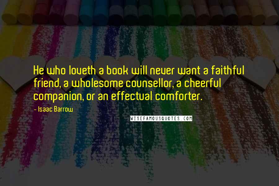 Isaac Barrow Quotes: He who loveth a book will never want a faithful friend, a wholesome counsellor, a cheerful companion, or an effectual comforter.