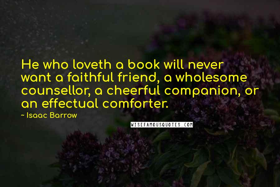 Isaac Barrow Quotes: He who loveth a book will never want a faithful friend, a wholesome counsellor, a cheerful companion, or an effectual comforter.