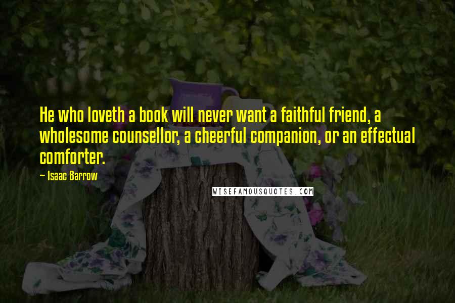 Isaac Barrow Quotes: He who loveth a book will never want a faithful friend, a wholesome counsellor, a cheerful companion, or an effectual comforter.