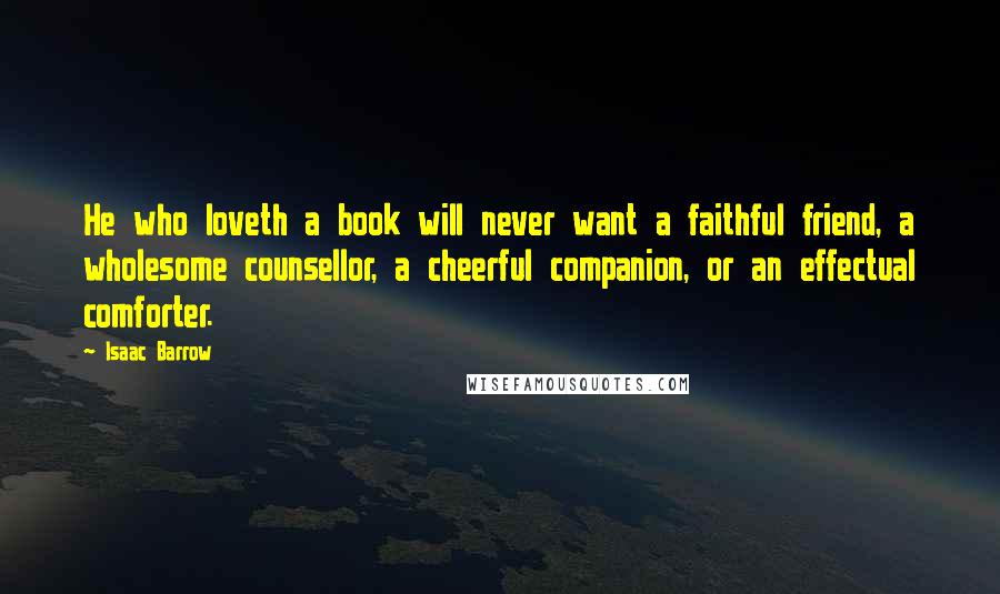 Isaac Barrow Quotes: He who loveth a book will never want a faithful friend, a wholesome counsellor, a cheerful companion, or an effectual comforter.