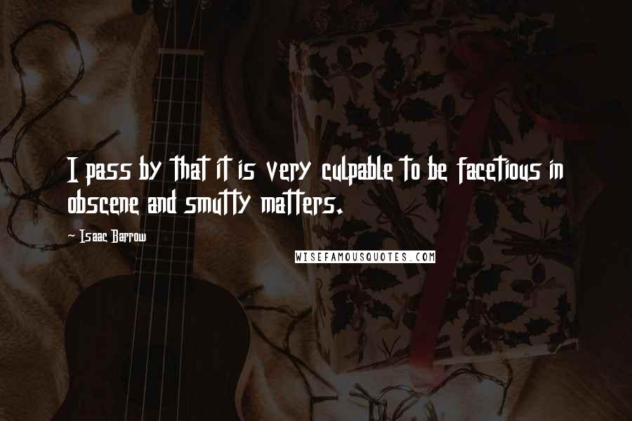 Isaac Barrow Quotes: I pass by that it is very culpable to be facetious in obscene and smutty matters.