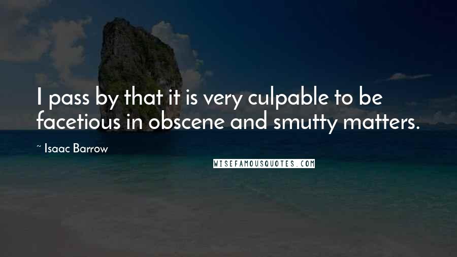 Isaac Barrow Quotes: I pass by that it is very culpable to be facetious in obscene and smutty matters.