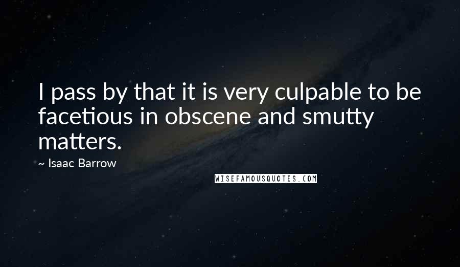 Isaac Barrow Quotes: I pass by that it is very culpable to be facetious in obscene and smutty matters.