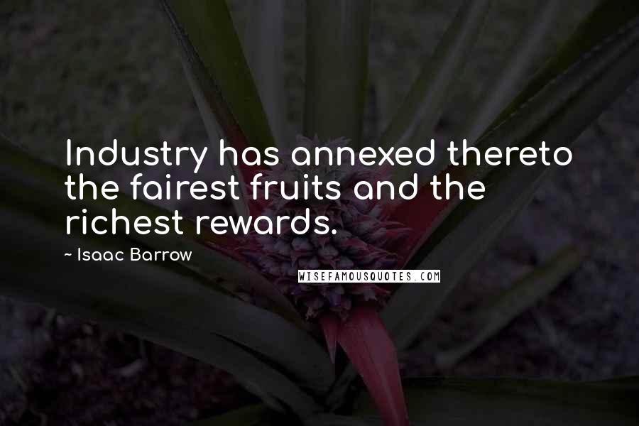 Isaac Barrow Quotes: Industry has annexed thereto the fairest fruits and the richest rewards.