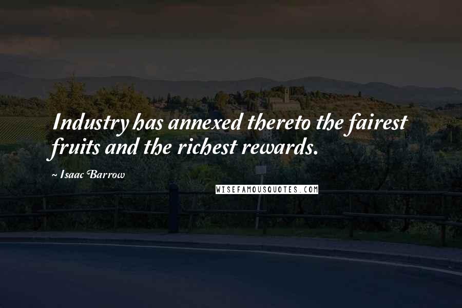 Isaac Barrow Quotes: Industry has annexed thereto the fairest fruits and the richest rewards.