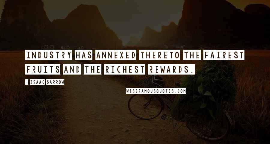 Isaac Barrow Quotes: Industry has annexed thereto the fairest fruits and the richest rewards.