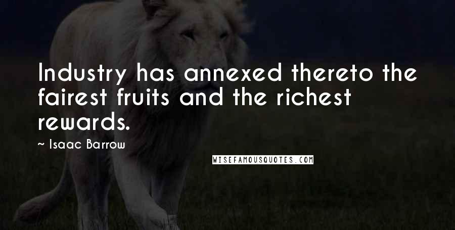 Isaac Barrow Quotes: Industry has annexed thereto the fairest fruits and the richest rewards.