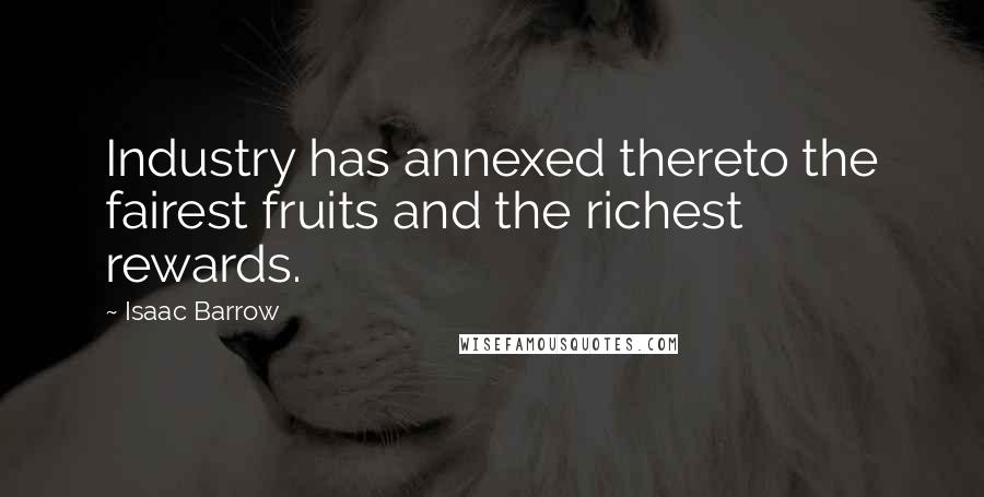 Isaac Barrow Quotes: Industry has annexed thereto the fairest fruits and the richest rewards.