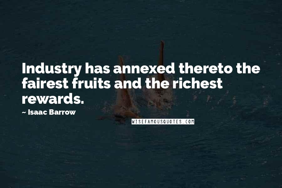 Isaac Barrow Quotes: Industry has annexed thereto the fairest fruits and the richest rewards.