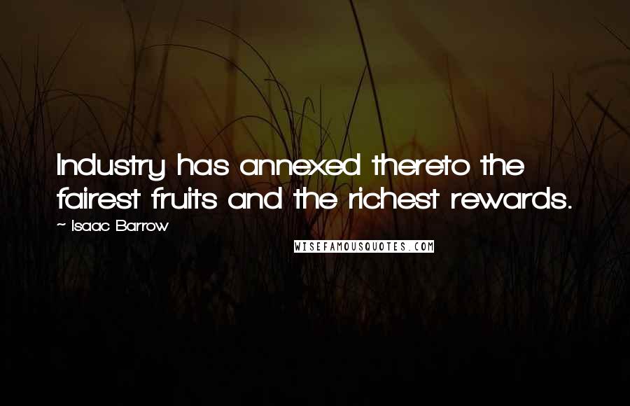 Isaac Barrow Quotes: Industry has annexed thereto the fairest fruits and the richest rewards.