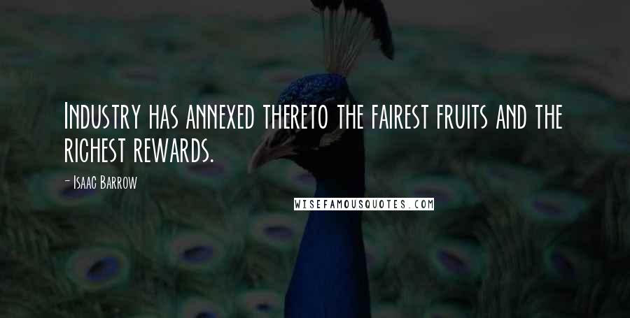 Isaac Barrow Quotes: Industry has annexed thereto the fairest fruits and the richest rewards.