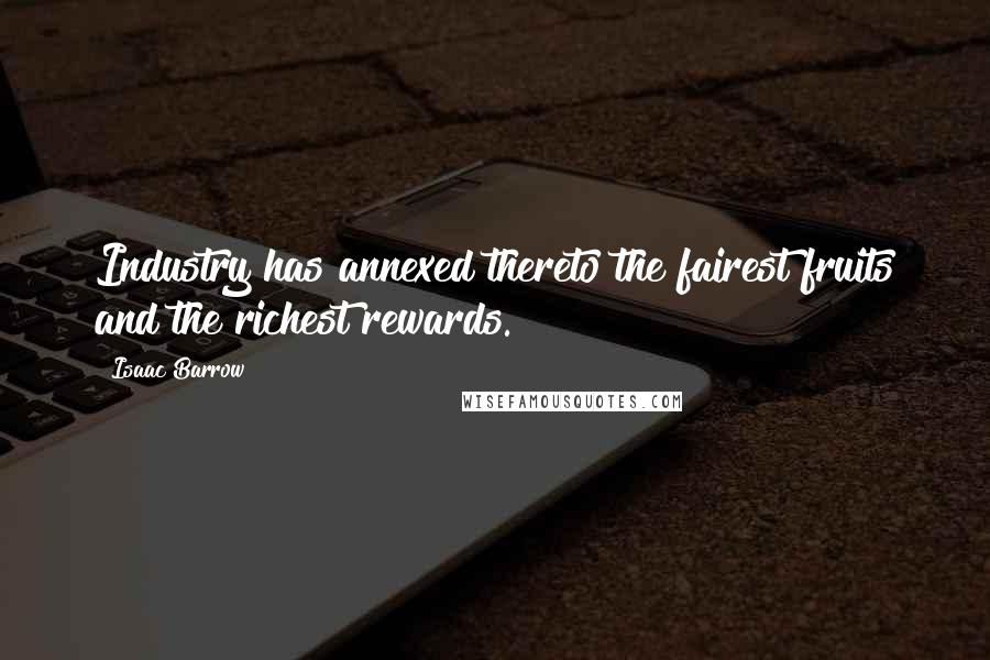 Isaac Barrow Quotes: Industry has annexed thereto the fairest fruits and the richest rewards.