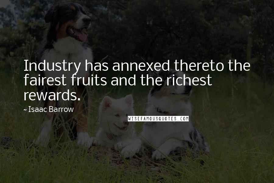 Isaac Barrow Quotes: Industry has annexed thereto the fairest fruits and the richest rewards.