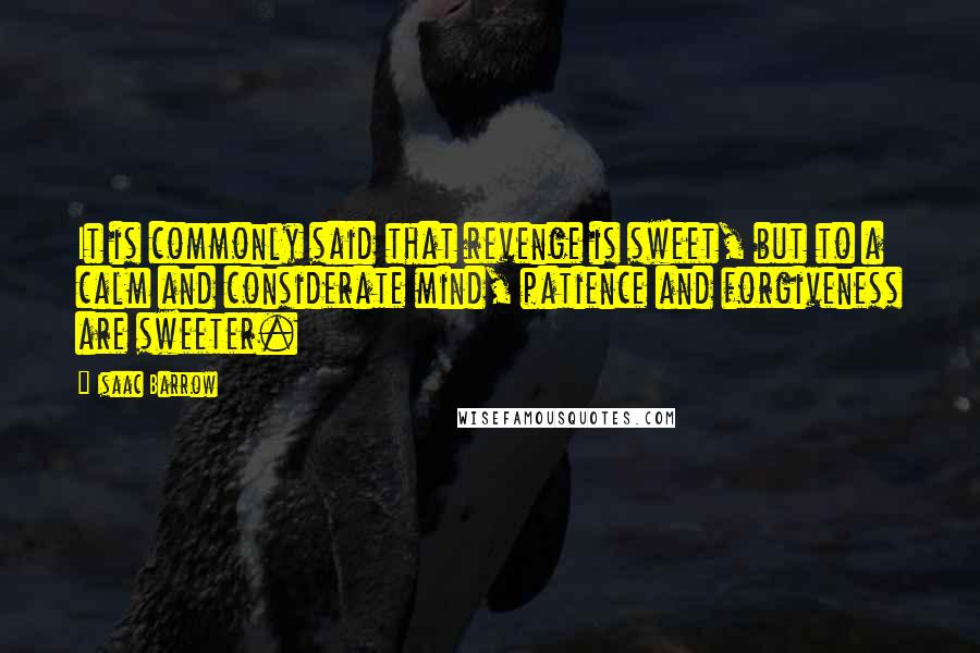 Isaac Barrow Quotes: It is commonly said that revenge is sweet, but to a calm and considerate mind, patience and forgiveness are sweeter.