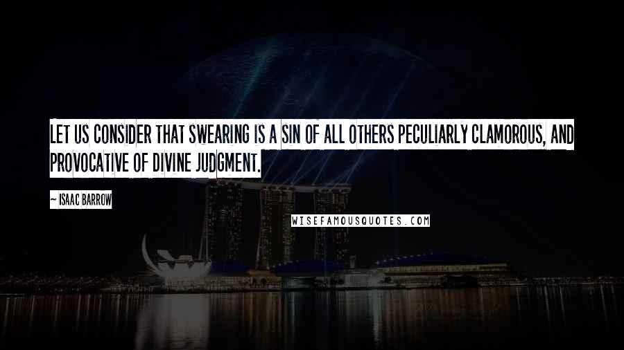 Isaac Barrow Quotes: Let us consider that swearing is a sin of all others peculiarly clamorous, and provocative of Divine judgment.
