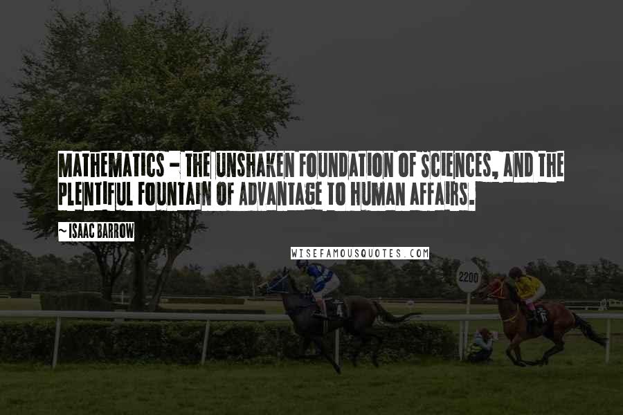 Isaac Barrow Quotes: Mathematics - the unshaken Foundation of Sciences, and the plentiful Fountain of Advantage to human affairs.