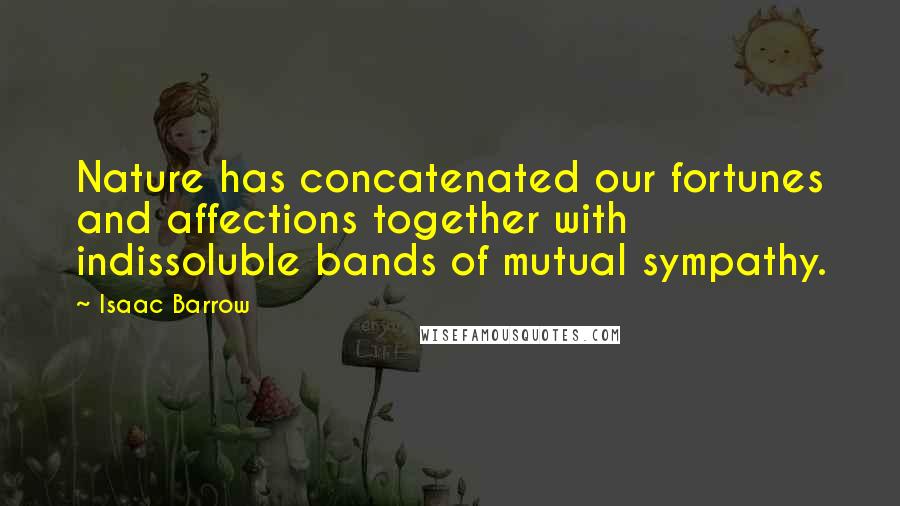 Isaac Barrow Quotes: Nature has concatenated our fortunes and affections together with indissoluble bands of mutual sympathy.