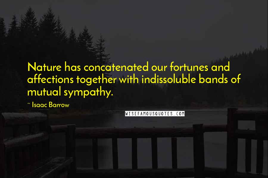 Isaac Barrow Quotes: Nature has concatenated our fortunes and affections together with indissoluble bands of mutual sympathy.