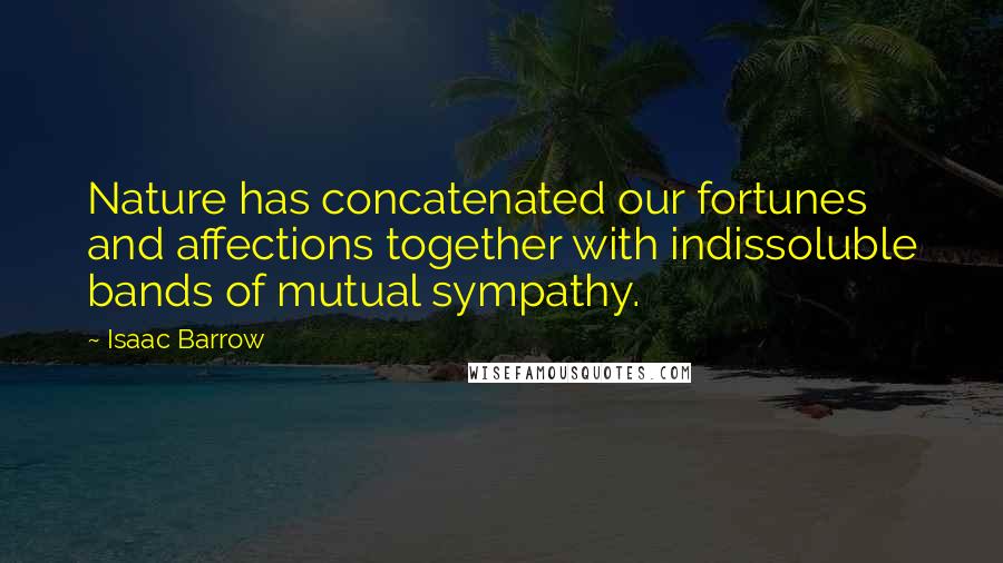 Isaac Barrow Quotes: Nature has concatenated our fortunes and affections together with indissoluble bands of mutual sympathy.