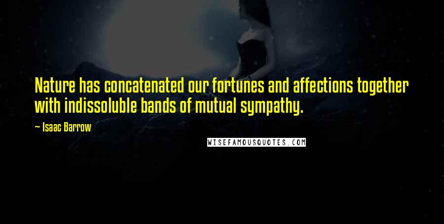 Isaac Barrow Quotes: Nature has concatenated our fortunes and affections together with indissoluble bands of mutual sympathy.