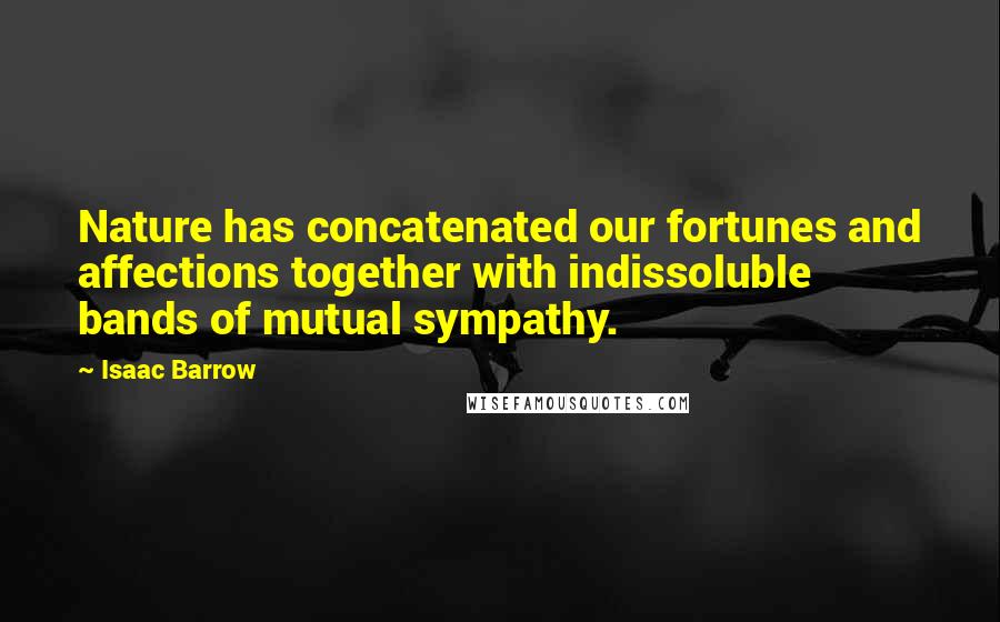 Isaac Barrow Quotes: Nature has concatenated our fortunes and affections together with indissoluble bands of mutual sympathy.