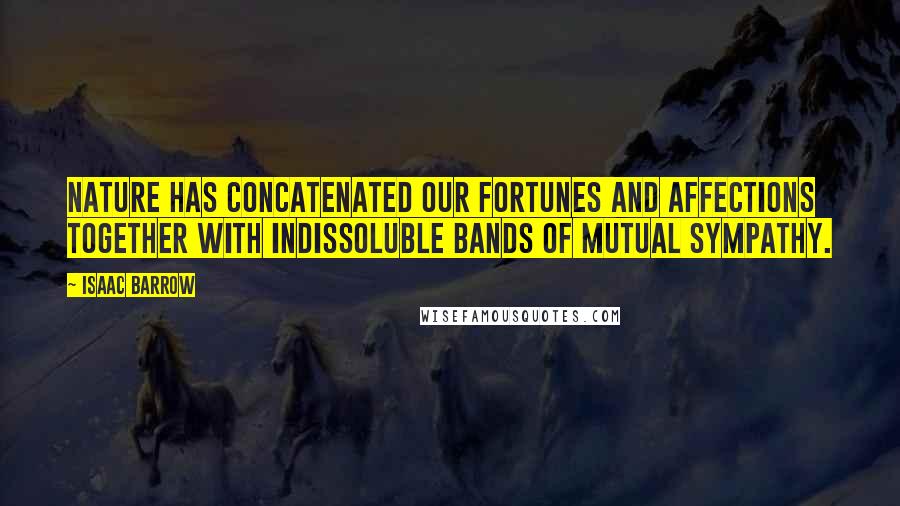 Isaac Barrow Quotes: Nature has concatenated our fortunes and affections together with indissoluble bands of mutual sympathy.