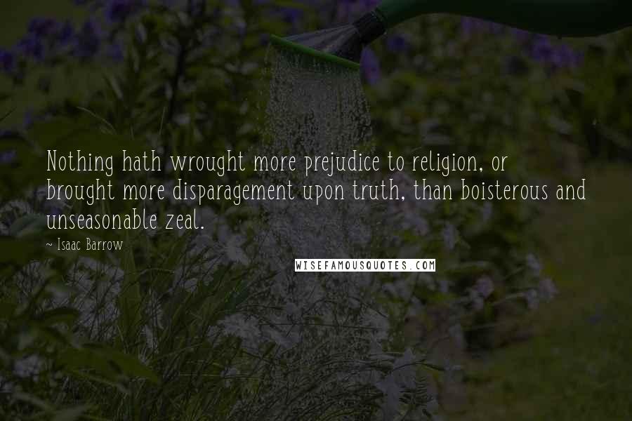 Isaac Barrow Quotes: Nothing hath wrought more prejudice to religion, or brought more disparagement upon truth, than boisterous and unseasonable zeal.