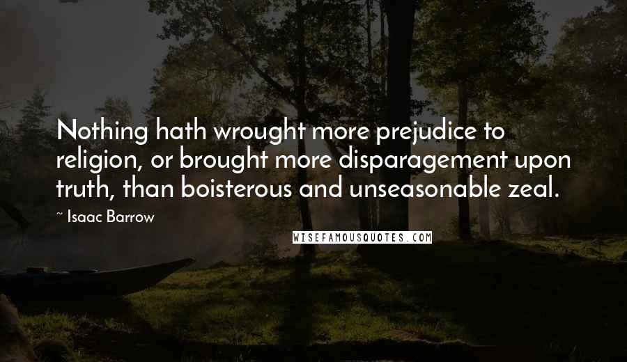 Isaac Barrow Quotes: Nothing hath wrought more prejudice to religion, or brought more disparagement upon truth, than boisterous and unseasonable zeal.